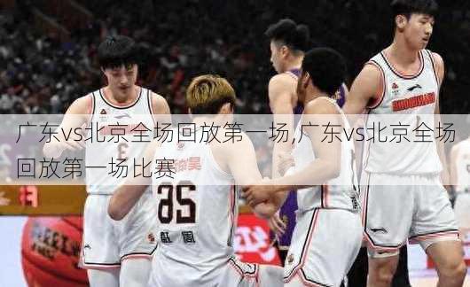 广东vs北京全场回放第一场,广东vs北京全场回放第一场比赛