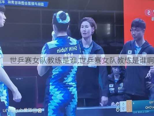 世乒赛女队教练是谁,世乒赛女队教练是谁啊