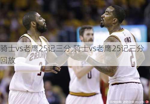 骑士vs老鹰25记三分,骑士vs老鹰25记三分回放
