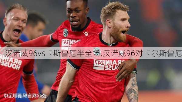 汉诺威96vs卡斯鲁厄半全场,汉诺威96对卡尔斯鲁厄