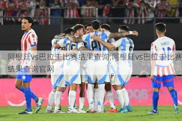 阿根廷vs巴拉圭比赛结果查询,阿根廷vs巴拉圭比赛结果查询官网