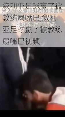 叙利亚足球赢了被教练扇嘴巴,叙利亚足球赢了被教练扇嘴巴视频