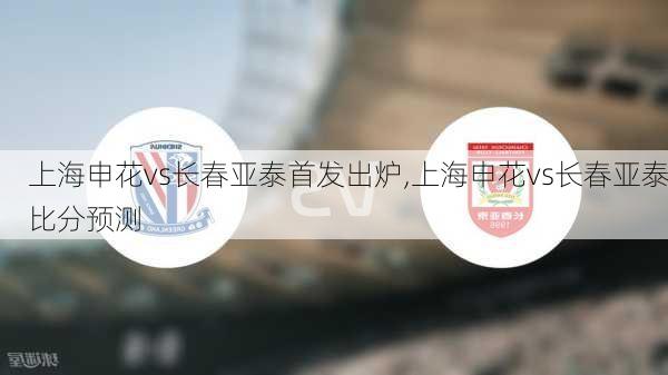 上海申花vs长春亚泰首发出炉,上海申花vs长春亚泰比分预测