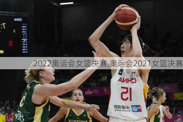 2022奥运会女篮决赛,奥运会2021女篮决赛