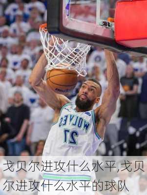 戈贝尔进攻什么水平,戈贝尔进攻什么水平的球队