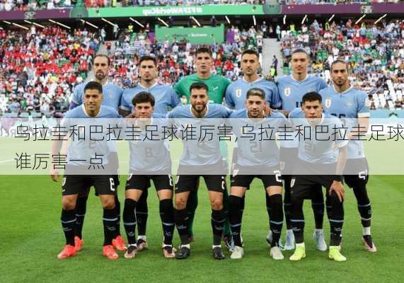 乌拉圭和巴拉圭足球谁厉害,乌拉圭和巴拉圭足球谁厉害一点