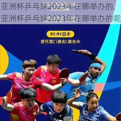 亚洲杯乒乓球2023年在哪举办的,亚洲杯乒乓球2023年在哪举办的呢