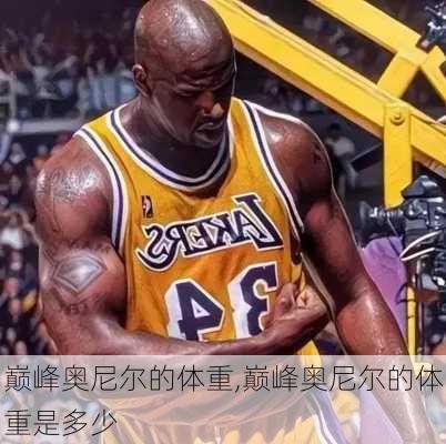 巅峰奥尼尔的体重,巅峰奥尼尔的体重是多少