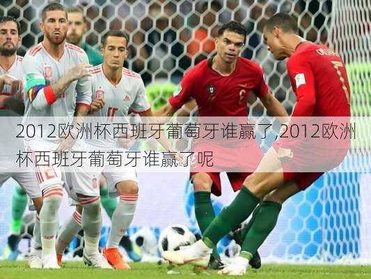 2012欧洲杯西班牙葡萄牙谁赢了,2012欧洲杯西班牙葡萄牙谁赢了呢