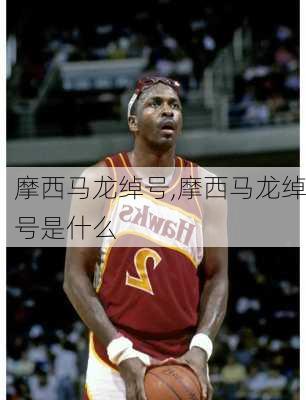 摩西马龙绰号,摩西马龙绰号是什么