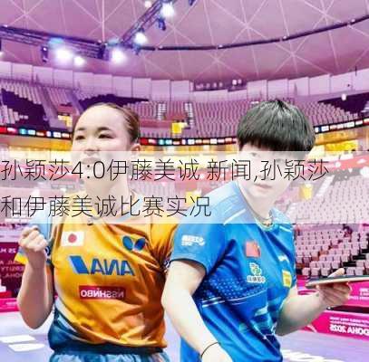 孙颖莎4:0伊藤美诚 新闻,孙颖莎和伊藤美诚比赛实况