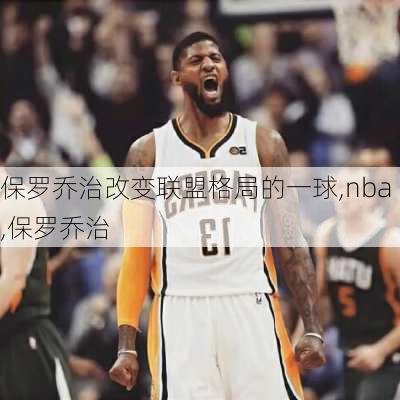 保罗乔治改变联盟格局的一球,nba,保罗乔治
