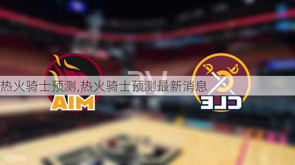 热火骑士预测,热火骑士预测最新消息