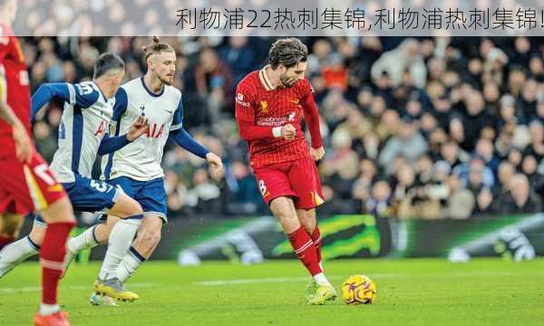 利物浦22热刺集锦,利物浦热刺集锦!