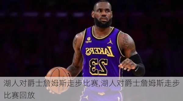 湖人对爵士詹姆斯走步比赛,湖人对爵士詹姆斯走步比赛回放