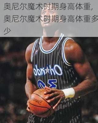奥尼尔魔术时期身高体重,奥尼尔魔术时期身高体重多少