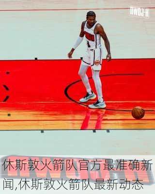 休斯敦火箭队官方最准确新闻,休斯敦火箭队最新动态