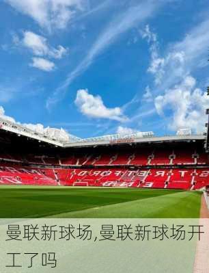 曼联新球场,曼联新球场开工了吗