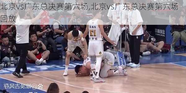 北京vs广东总决赛第六场,北京vs广东总决赛第六场回放