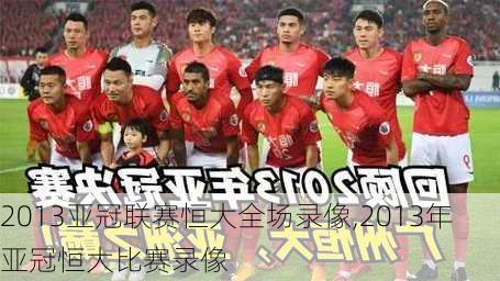 2013亚冠联赛恒大全场录像,2013年亚冠恒大比赛录像