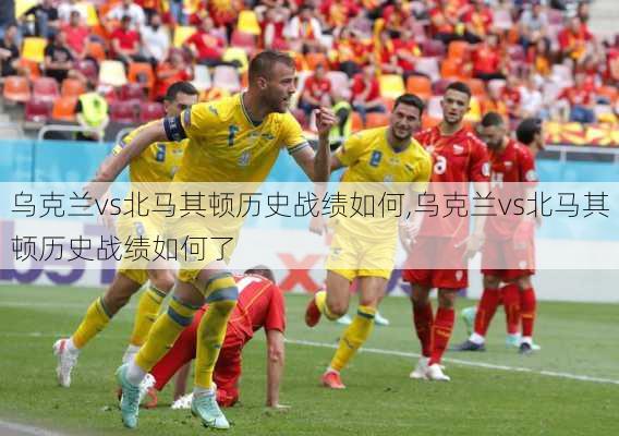 乌克兰vs北马其顿历史战绩如何,乌克兰vs北马其顿历史战绩如何了