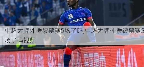 中超大牌外援被禁赛5场了吗,中超大牌外援被禁赛5场了吗视频