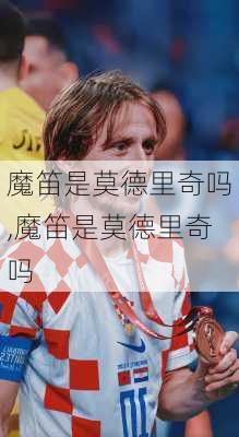 魔笛是莫德里奇吗,魔笛是莫德里奇吗