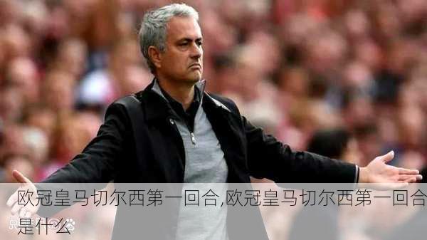 欧冠皇马切尔西第一回合,欧冠皇马切尔西第一回合是什么