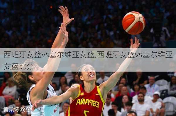 西班牙女篮vs塞尔维亚女篮,西班牙女篮vs塞尔维亚女篮比分