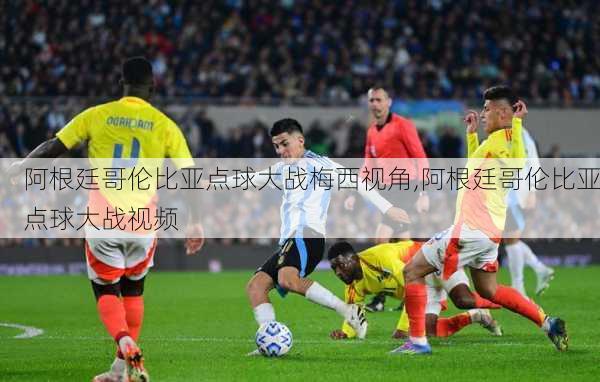 阿根廷哥伦比亚点球大战梅西视角,阿根廷哥伦比亚点球大战视频