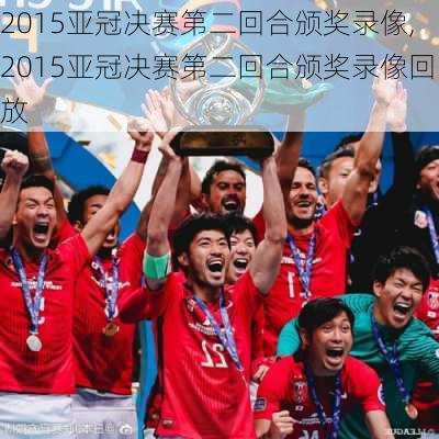 2015亚冠决赛第二回合颁奖录像,2015亚冠决赛第二回合颁奖录像回放