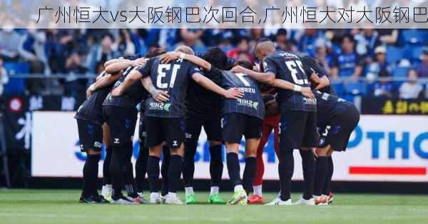 广州恒大vs大阪钢巴次回合,广州恒大对大阪钢巴